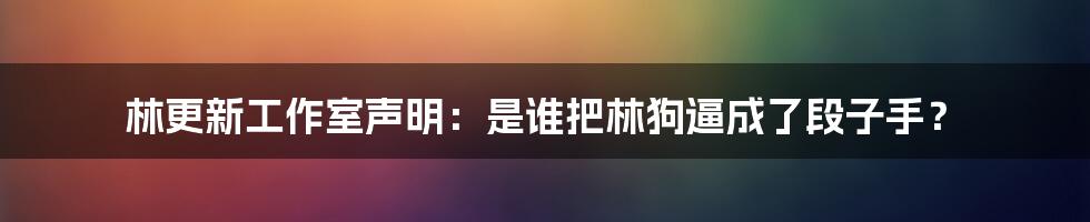 林更新工作室声明：是谁把林狗逼成了段子手？