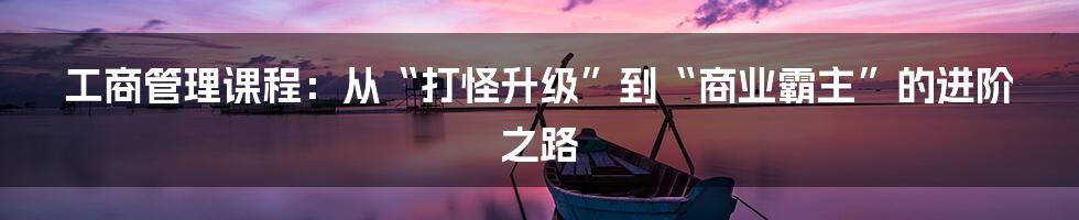 工商管理课程：从“打怪升级”到“商业霸主”的进阶之路