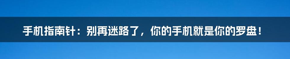 手机指南针：别再迷路了，你的手机就是你的罗盘！