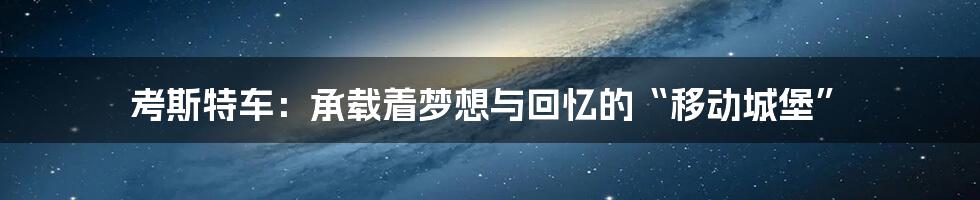 考斯特车：承载着梦想与回忆的“移动城堡”