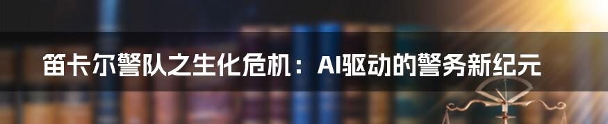 笛卡尔警队之生化危机：AI驱动的警务新纪元