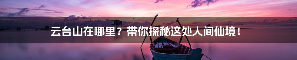 云台山在哪里？带你探秘这处人间仙境！