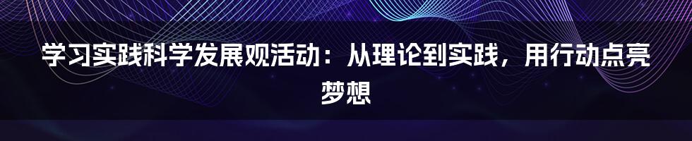 学习实践科学发展观活动：从理论到实践，用行动点亮梦想