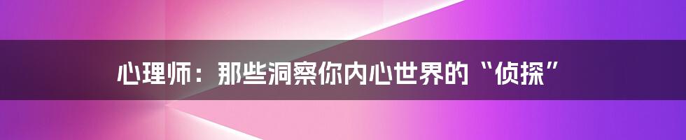 心理师：那些洞察你内心世界的“侦探”