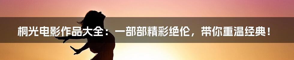 桐光电影作品大全：一部部精彩绝伦，带你重温经典！