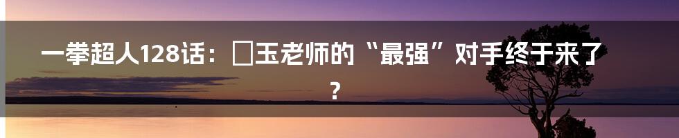 一拳超人128话：埼玉老师的“最强”对手终于来了？