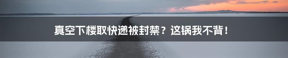 真空下楼取快递被封禁？这锅我不背！