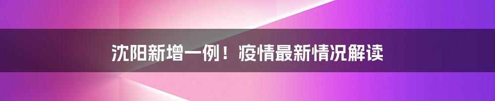 沈阳新增一例！疫情最新情况解读