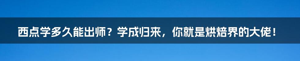 西点学多久能出师？学成归来，你就是烘焙界的大佬！