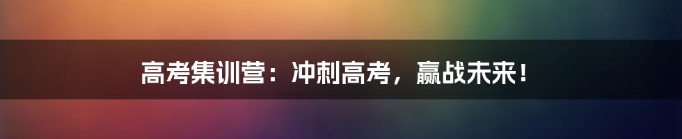 高考集训营：冲刺高考，赢战未来！