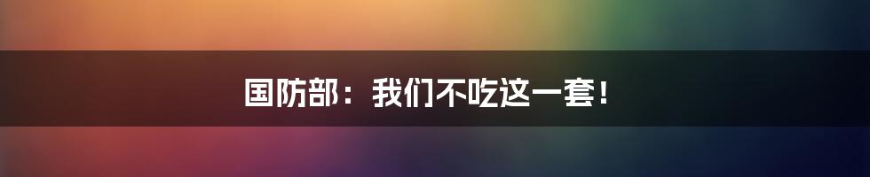 国防部：我们不吃这一套！