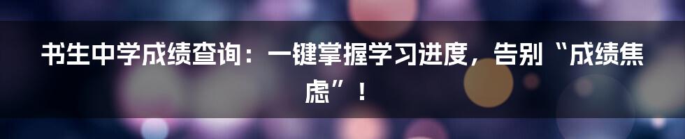 书生中学成绩查询：一键掌握学习进度，告别“成绩焦虑”！