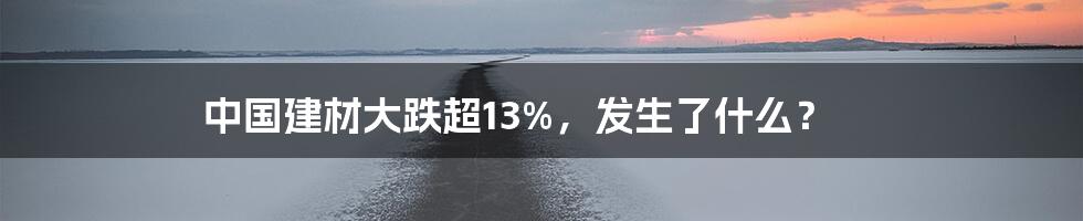 中国建材大跌超13%，发生了什么？