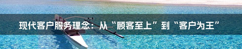 现代客户服务理念：从“顾客至上”到“客户为王”