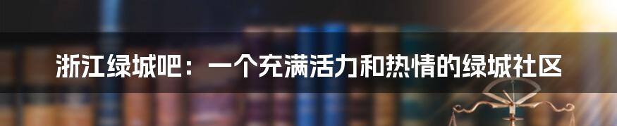 浙江绿城吧：一个充满活力和热情的绿城社区