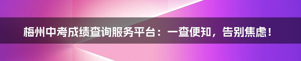 梅州中考成绩查询服务平台：一查便知，告别焦虑！