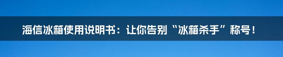 海信冰箱使用说明书：让你告别“冰箱杀手”称号！