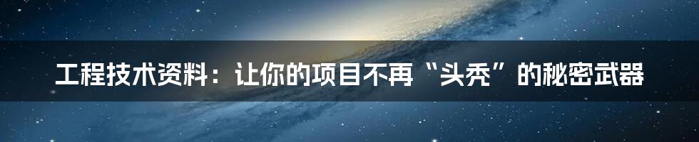 工程技术资料：让你的项目不再“头秃”的秘密武器