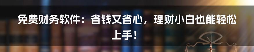 免费财务软件：省钱又省心，理财小白也能轻松上手！