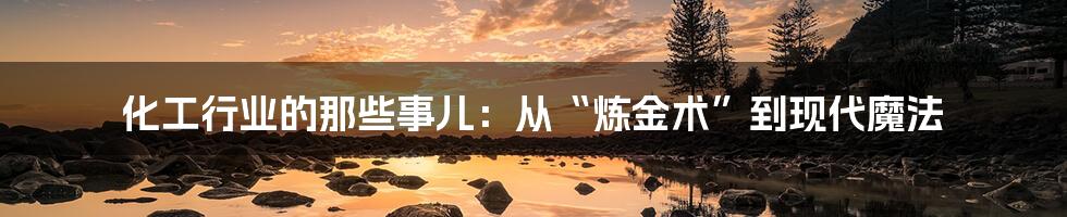 化工行业的那些事儿：从“炼金术”到现代魔法