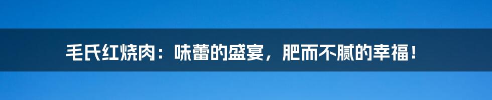 毛氏红烧肉：味蕾的盛宴，肥而不腻的幸福！