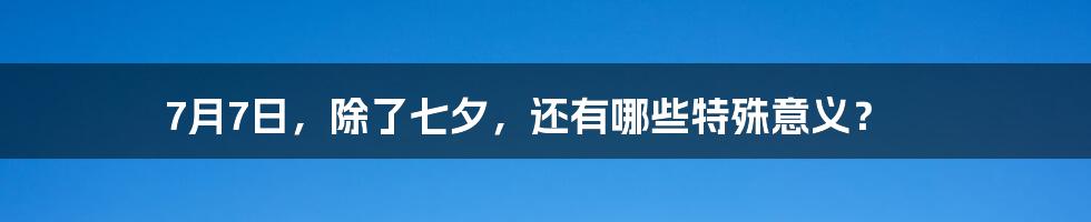 7月7日，除了七夕，还有哪些特殊意义？