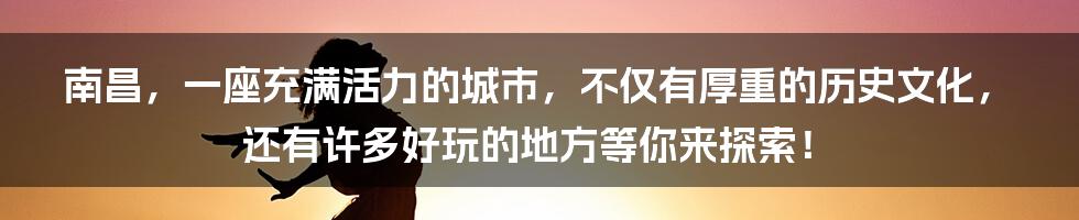 南昌，一座充满活力的城市，不仅有厚重的历史文化，还有许多好玩的地方等你来探索！