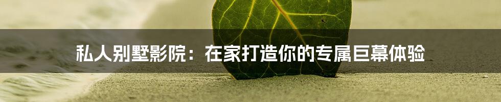 私人别墅影院：在家打造你的专属巨幕体验