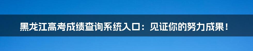 黑龙江高考成绩查询系统入口：见证你的努力成果！