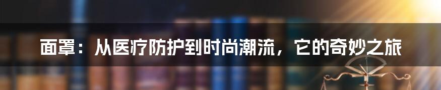 面罩：从医疗防护到时尚潮流，它的奇妙之旅