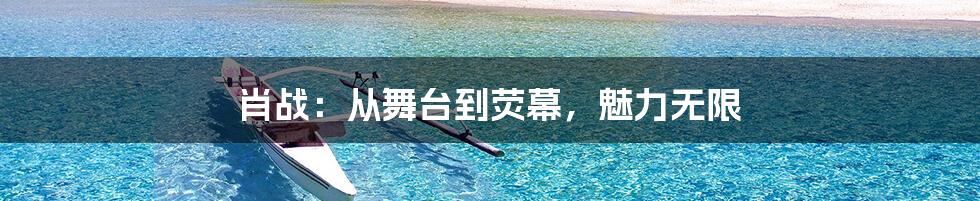 肖战：从舞台到荧幕，魅力无限