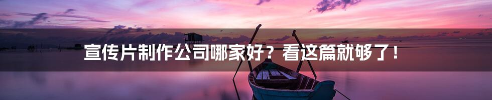 宣传片制作公司哪家好？看这篇就够了！