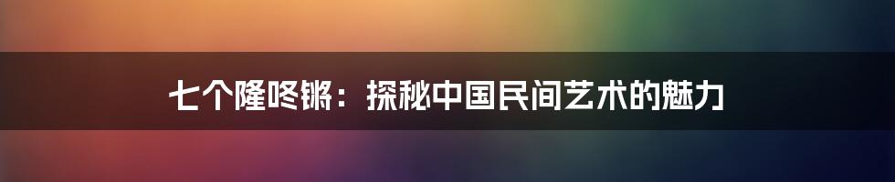 七个隆咚锵：探秘中国民间艺术的魅力