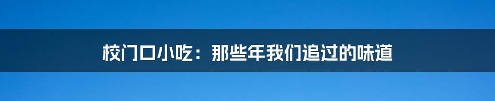 校门口小吃：那些年我们追过的味道