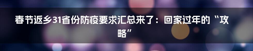 春节返乡31省份防疫要求汇总来了：回家过年的“攻略”