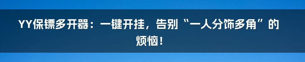 YY保镖多开器：一键开挂，告别“一人分饰多角”的烦恼！