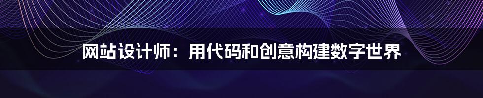 网站设计师：用代码和创意构建数字世界