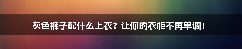 灰色裤子配什么上衣？让你的衣柜不再单调！