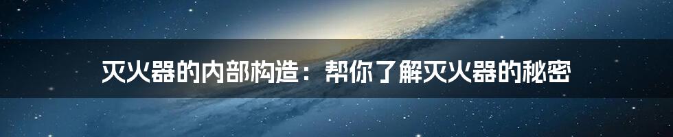 灭火器的内部构造：帮你了解灭火器的秘密