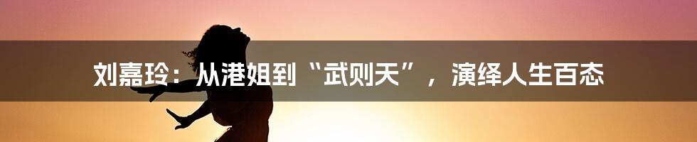 刘嘉玲：从港姐到“武则天”，演绎人生百态