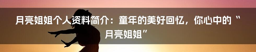 月亮姐姐个人资料简介：童年的美好回忆，你心中的“月亮姐姐”