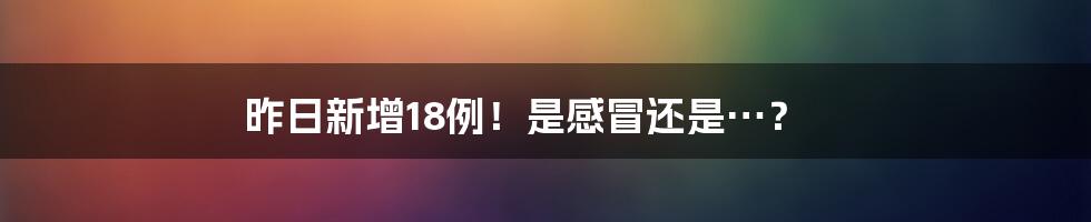 昨日新增18例！是感冒还是…？