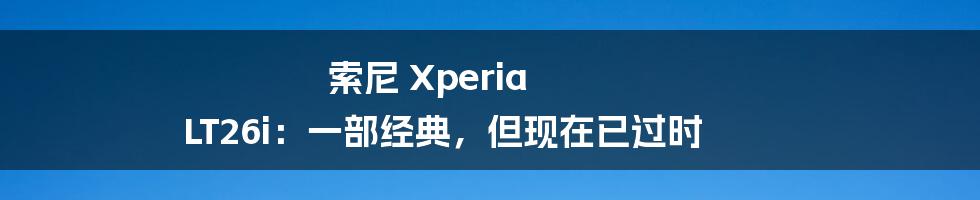 索尼 Xperia LT26i：一部经典，但现在已过时