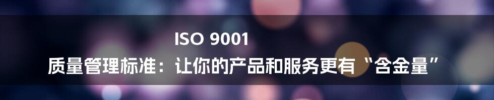 ISO 9001 质量管理标准：让你的产品和服务更有“含金量”