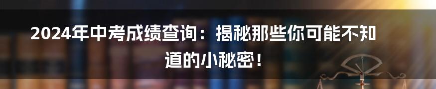 2024年中考成绩查询：揭秘那些你可能不知道的小秘密！