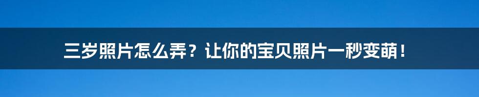 三岁照片怎么弄？让你的宝贝照片一秒变萌！