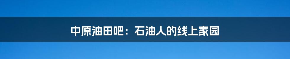 中原油田吧：石油人的线上家园