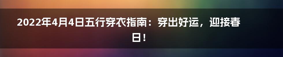 2022年4月4日五行穿衣指南：穿出好运，迎接春日！