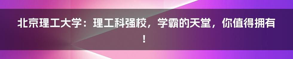 北京理工大学：理工科强校，学霸的天堂，你值得拥有！