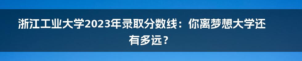 浙江工业大学2023年录取分数线：你离梦想大学还有多远？